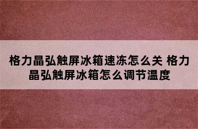 格力晶弘触屏冰箱速冻怎么关 格力晶弘触屏冰箱怎么调节温度